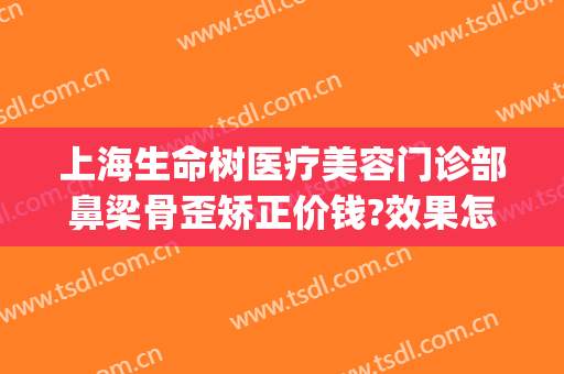 上海生命树医疗美容门诊部鼻梁骨歪矫正价钱?效果怎么样?(上海生命树医疗美容医院怎么样)