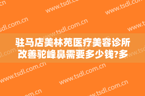 驻马店美林苑医疗美容诊所改善驼峰鼻需要多少钱?多长时间恢复?