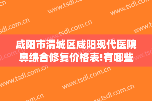 咸阳市渭城区咸阳现代医院鼻综合修复价格表!有哪些优势?(咸阳哪个医院好)