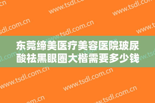 东莞缔美医疗美容医院玻尿酸祛黑眼圈大楷需要多少钱?需要多久恢复?