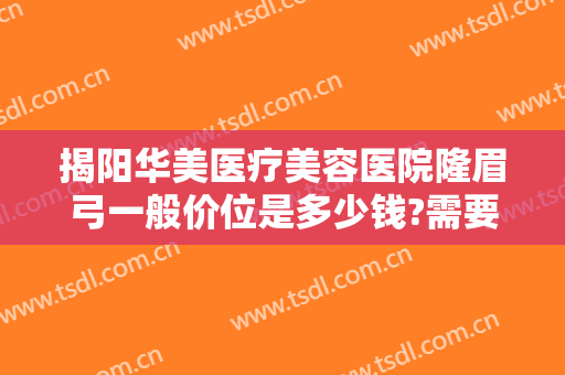 揭阳华美医疗美容医院隆眉弓一般价位是多少钱?需要多久恢复?