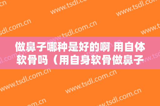 做鼻子哪种是好的啊 用自体软骨吗（用自身软骨做鼻子）
