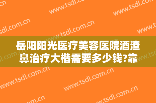 岳阳阳光医疗美容医院酒渣鼻治疗大楷需要多少钱?靠谱吗?