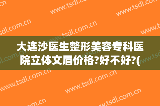 大连沙医生整形美容专科医院立体文眉价格?好不好?(大连沙医生整形是公立医院吗)