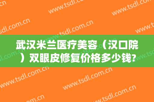 武汉米兰医疗美容（汉口院）双眼皮修复价格多少钱?可靠吗?(武汉米兰医疗美容医院怎么样)