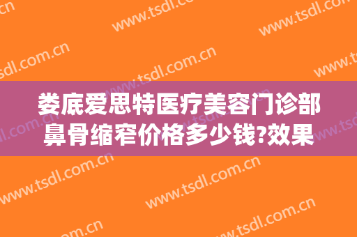 娄底爱思特医疗美容门诊部鼻骨缩窄价格多少钱?效果怎么样?(娄底爱思特美容医院正规吗)