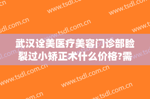 武汉诠美医疗美容门诊部睑裂过小矫正术什么价格?需要多久恢复?(武汉诠美医疗美容门诊部医生)