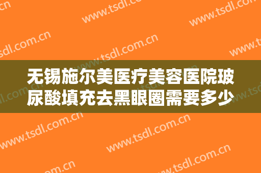 无锡施尔美医疗美容医院玻尿酸填充去黑眼圈需要多少费用?需要多久恢复?