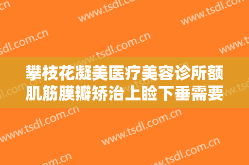攀枝花凝美医疗美容诊所额肌筋膜瓣矫治上睑下垂需要多少费用?贵不贵?