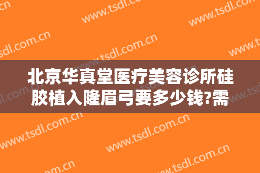 北京华真堂医疗美容诊所硅胶植入隆眉弓要多少钱?需要多久恢复?