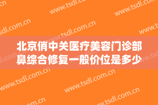 北京俏中关医疗美容门诊部鼻综合修复一般价位是多少费用?贵不贵?(中关村整形美容医院)