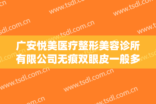 广安悦美医疗整形美容诊所有限公司无痕双眼皮一般多少钱?靠谱吗?(广安整形美容医院)
