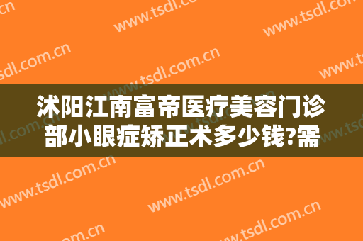 沭阳江南富帝医疗美容门诊部小眼症矫正术多少钱?需要多久恢复?