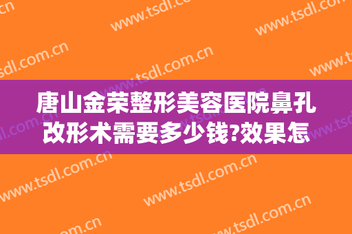 唐山金荣整形美容医院鼻孔改形术需要多少钱?效果怎么样?(唐山金荣整形学校)