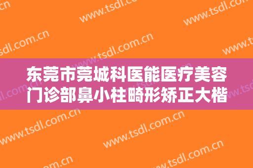 东莞市莞城科医能医疗美容门诊部鼻小柱畸形矫正大楷需要多少费用?好不好?