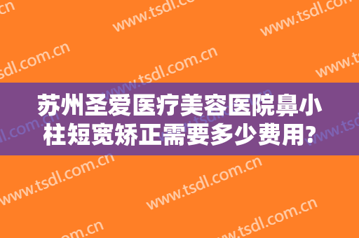 苏州圣爱医疗美容医院鼻小柱短宽矫正需要多少费用?靠谱吗?