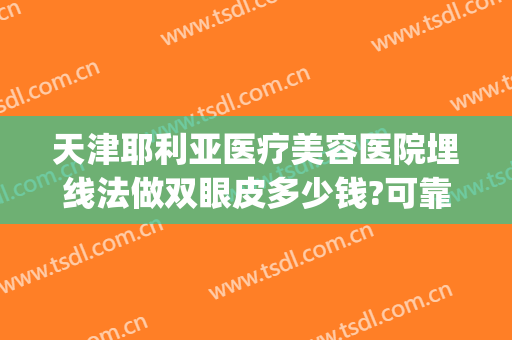 天津耶利亚医疗美容医院埋线法做双眼皮多少钱?可靠吗?(双眼皮埋线美容院私人可以做吗)