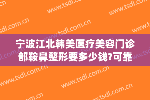 宁波江北韩美医疗美容门诊部鞍鼻整形要多少钱?可靠吗?(宁波韩美美容好不好)