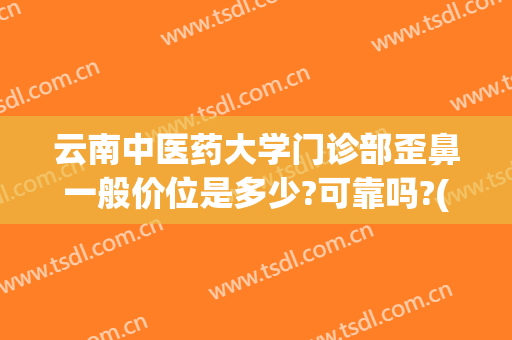 云南中医药大学门诊部歪鼻一般价位是多少?可靠吗?(云南中医药大学门诊部医疗美容)