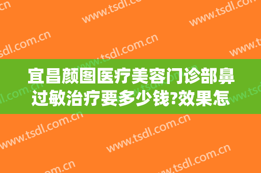 宜昌颜图医疗美容门诊部鼻过敏治疗要多少钱?效果怎么样?(员工与领导谈话录音违法吗)