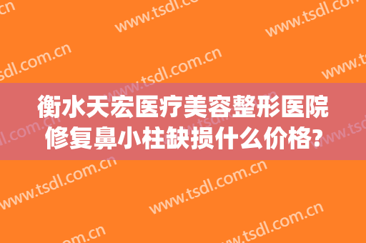 衡水天宏医疗美容整形医院修复鼻小柱缺损什么价格?怎么样?(衡水天宏整形医院地址)