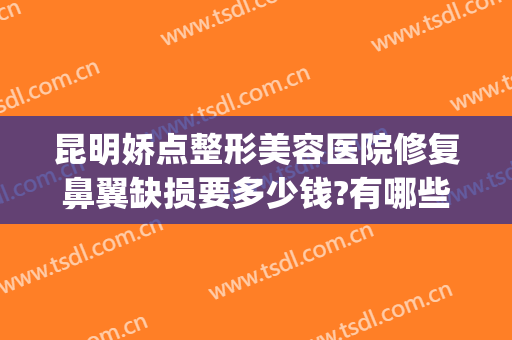 昆明娇点整形美容医院修复鼻翼缺损要多少钱?有哪些优势?(昆明娇点整形医疗美容医院图片)