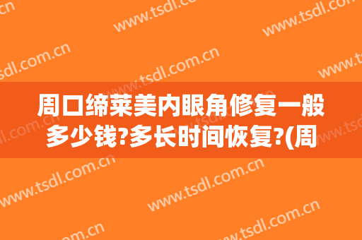 周口缔莱美内眼角修复一般多少钱?多长时间恢复?(周口缔莱美割双眼皮怎么样)