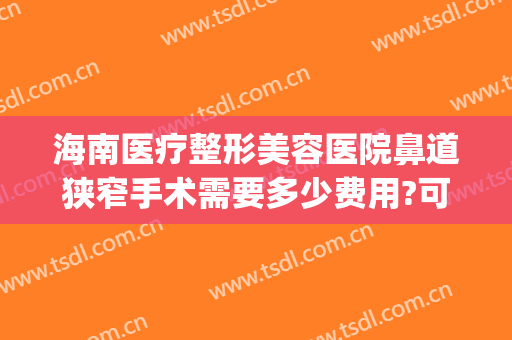 海南医疗整形美容医院鼻道狭窄手术需要多少费用?可靠吗?(鼻部整形手术费用)