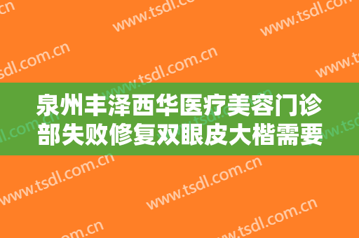泉州丰泽西华医疗美容门诊部失败修复双眼皮大楷需要多少费用?有哪些优势?