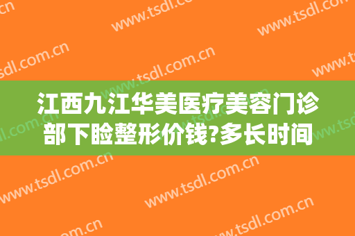 江西九江华美医疗美容门诊部下睑整形价钱?多长时间恢复?(九江美容整形医院)