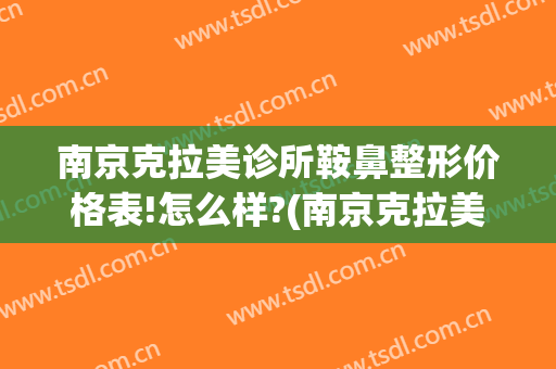 南京克拉美诊所鞍鼻整形价格表!怎么样?(南京克拉美医疗美容)