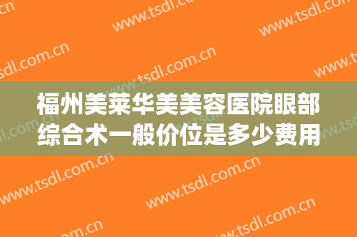 福州美莱华美美容医院眼部综合术一般价位是多少费用?靠谱吗?(福州美莱华美整形医院好吗)