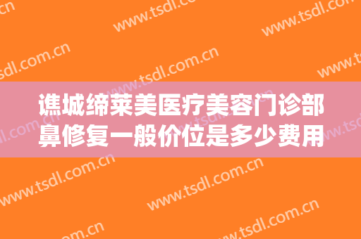 谯城缔莱美医疗美容门诊部鼻修复一般价位是多少费用?贵不贵?(亳州缔美整形医院院长)