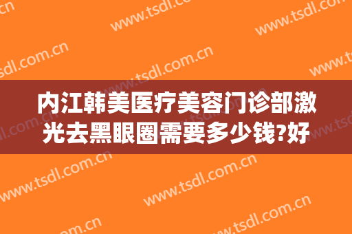 内江韩美医疗美容门诊部激光去黑眼圈需要多少钱?好不好?(内江韩美医疗美容门诊部正规吗)