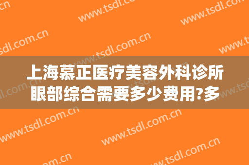 上海慕正医疗美容外科诊所眼部综合需要多少费用?多长时间恢复?(上海慕华医疗美容诊所医生)