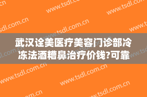 武汉诠美医疗美容门诊部冷冻法酒糟鼻治疗价钱?可靠吗?(诠美医疗美容医院)