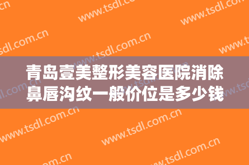 青岛壹美整形美容医院消除鼻唇沟纹一般价位是多少钱?效果怎么样?(青岛壹美整形医院)