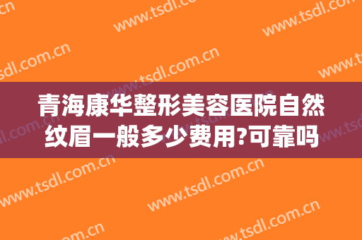 青海康华整形美容医院自然纹眉一般多少费用?可靠吗?(华美美容医院纹眉多少钱)