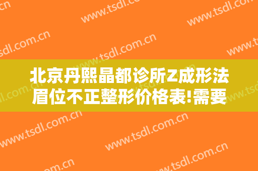 北京丹熙晶都诊所Z成形法眉位不正整形价格表!需要多久恢复?