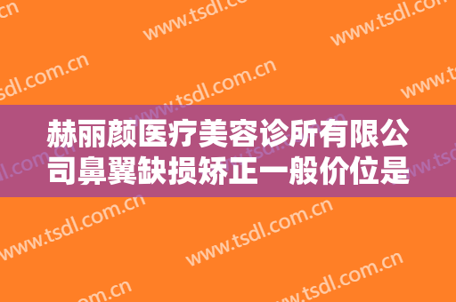 赫丽颜医疗美容诊所有限公司鼻翼缺损矫正一般价位是多少钱?怎么样?