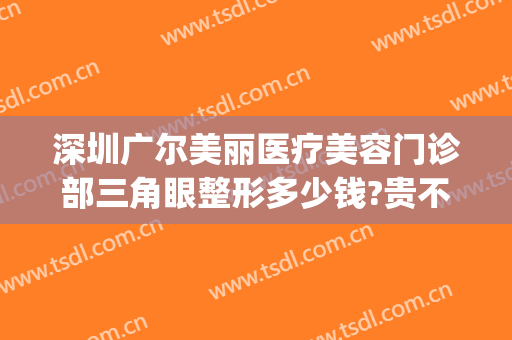 深圳广尔美丽医疗美容门诊部三角眼整形多少钱?贵不贵?(深圳广尔美丽做鼻子怎么样)