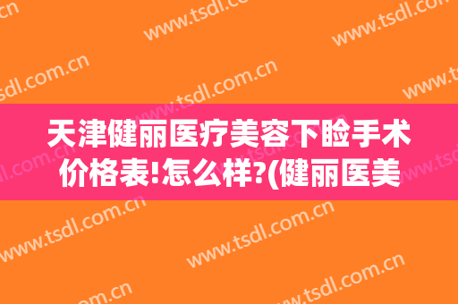 天津健丽医疗美容下睑手术价格表!怎么样?(健丽医美双眼皮价格)
