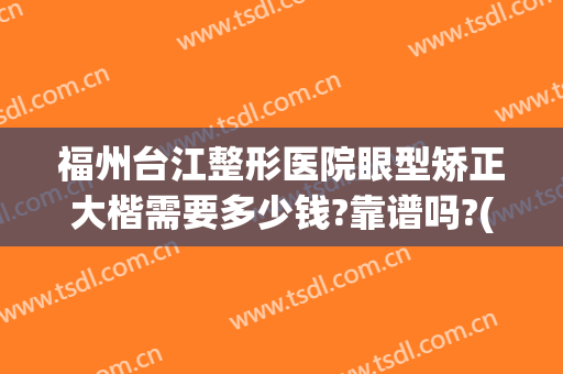 福州台江整形医院眼型矫正大楷需要多少钱?靠谱吗?(福州医美整形正规医院)