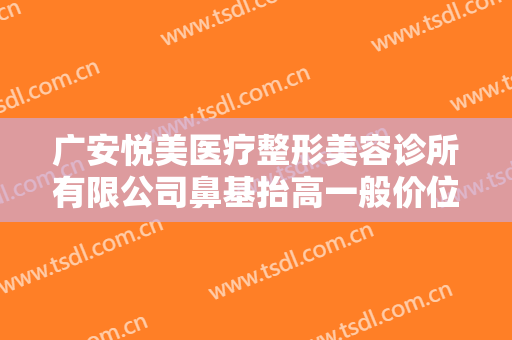 广安悦美医疗整形美容诊所有限公司鼻基抬高一般价位是多少钱?贵不贵?