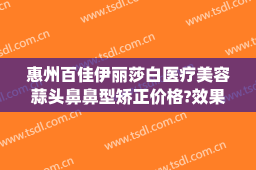 惠州百佳伊丽莎白医疗美容蒜头鼻鼻型矫正价格?效果怎么样?(excel输入前面字母即可显示之前输入过的信息)