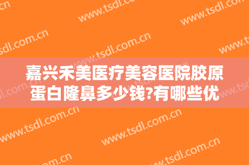 嘉兴禾美医疗美容医院胶原蛋白隆鼻多少钱?有哪些优势?