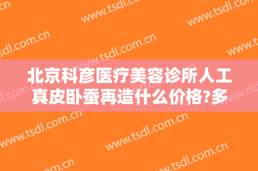 北京科彦医疗美容诊所人工真皮卧蚕再造什么价格?多长时间恢复?