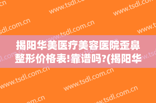 揭阳华美医疗美容医院歪鼻整形价格表!靠谱吗?(揭阳华美整形医院电话)