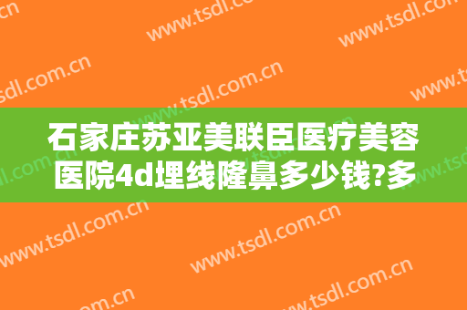 石家庄苏亚美联臣医疗美容医院4d埋线隆鼻多少钱?多长时间恢复?