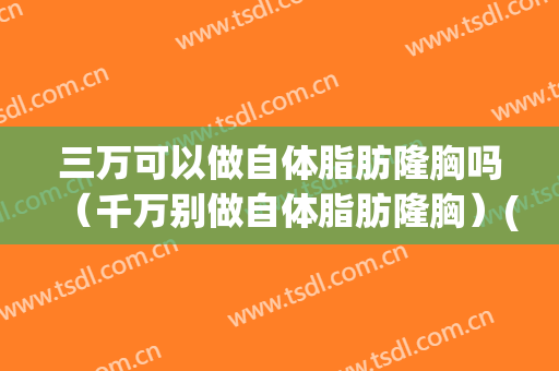 三万可以做自体脂肪隆胸吗（千万别做自体脂肪隆胸）(自体脂肪隆胸后你们都后悔了吗)
